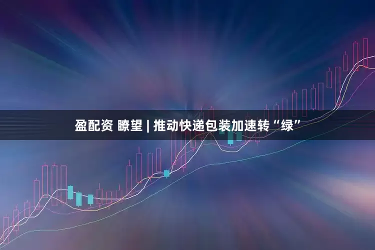 盈配资 瞭望 | 推动快递包装加速转“绿”