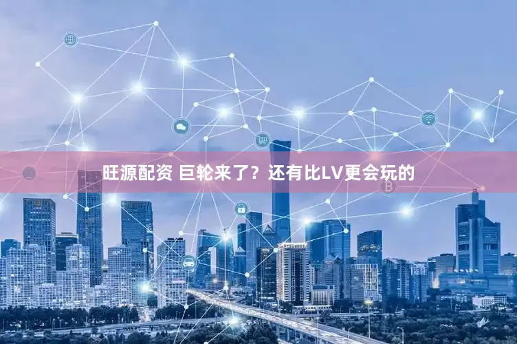 旺源配资 巨轮来了？还有比LV更会玩的