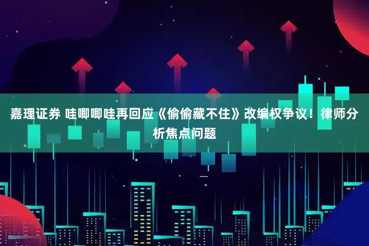 嘉理证券 哇唧唧哇再回应《偷偷藏不住》改编权争议！律师分析焦点问题