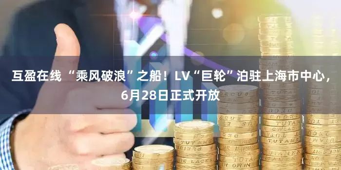 互盈在线 “乘风破浪”之船！LV“巨轮”泊驻上海市中心，6月28日正式开放