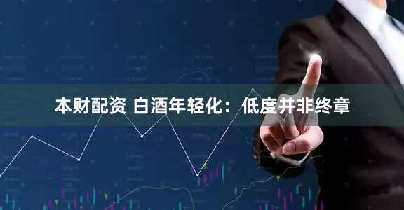 本财配资 白酒年轻化：低度并非终章
