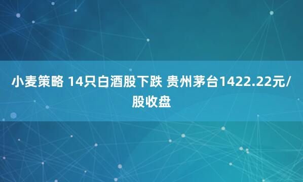 小麦策略 14只白酒股下跌 贵州茅台1422.22元/股收盘