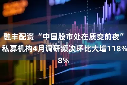 融丰配资 “中国股市处在质变前夜” 私募机构4月调研频次环比大增118%