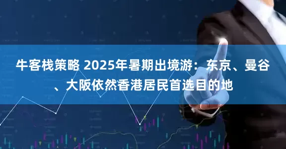 牛客栈策略 2025年暑期出境游：东京、曼谷、大阪依然香港居民首选目的地