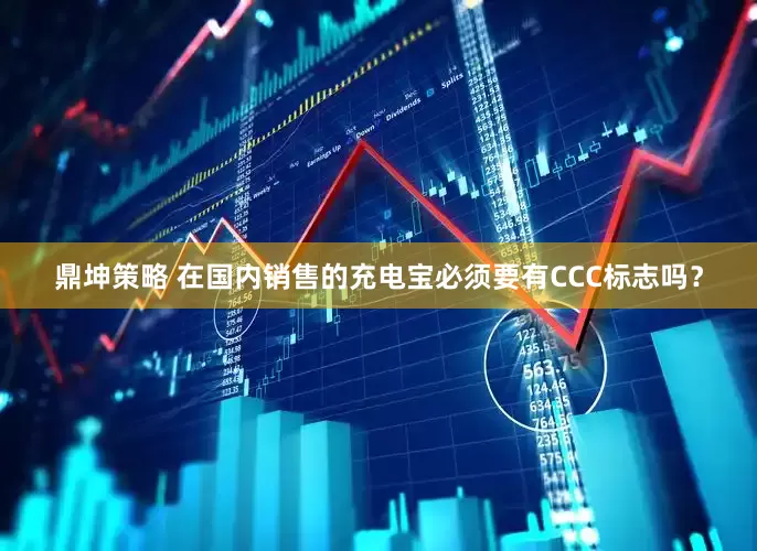 鼎坤策略 在国内销售的充电宝必须要有CCC标志吗？