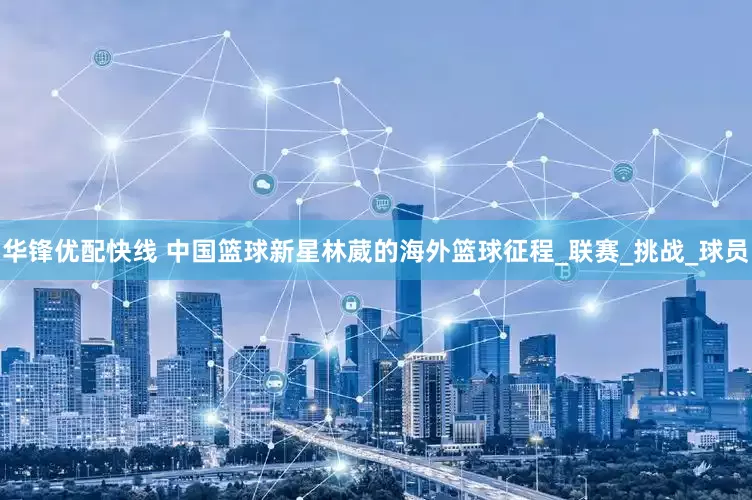 华锋优配快线 中国篮球新星林葳的海外篮球征程_联赛_挑战_球员