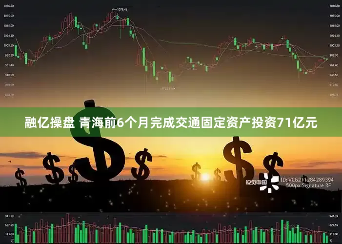 融亿操盘 青海前6个月完成交通固定资产投资71亿元