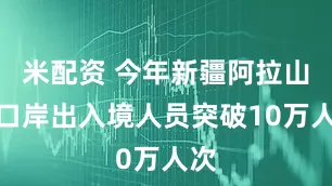 米配资 今年新疆阿拉山口口岸出入境人员突破10万人次