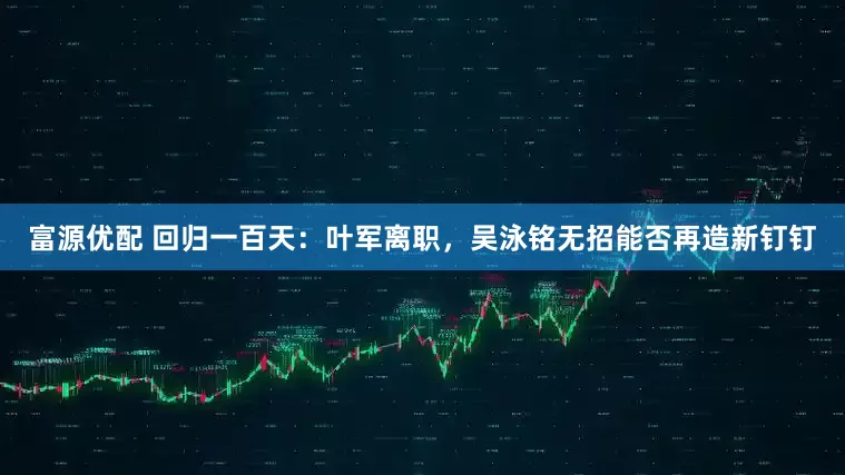 富源优配 回归一百天：叶军离职，吴泳铭无招能否再造新钉钉