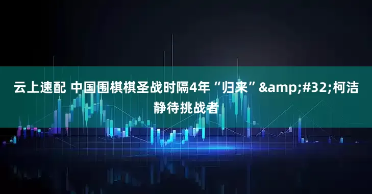 云上速配 中国围棋棋圣战时隔4年“归来”&#32;柯洁静待挑战者