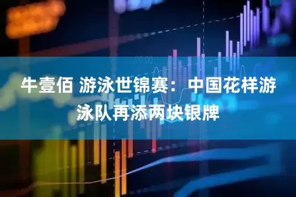 牛壹佰 游泳世锦赛：中国花样游泳队再添两块银牌