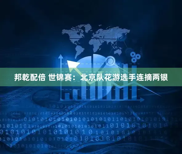 邦乾配倍 世锦赛：北京队花游选手连摘两银