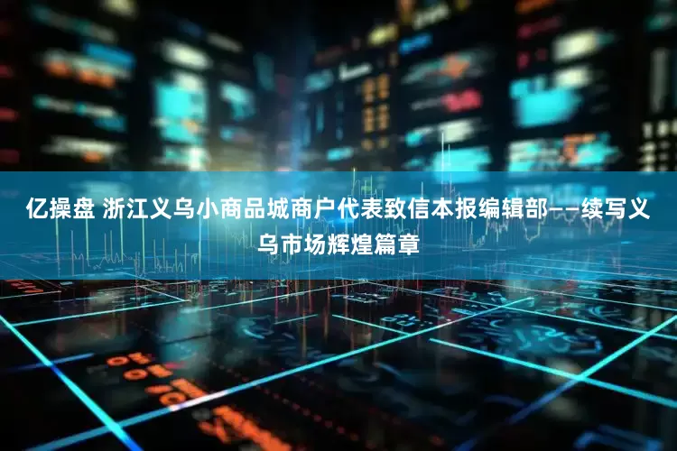 亿操盘 浙江义乌小商品城商户代表致信本报编辑部——续写义乌市场辉煌篇章