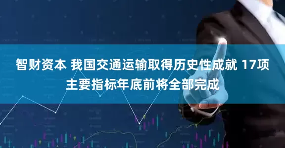智财资本 我国交通运输取得历史性成就 17项主要指标年底前将全部完成