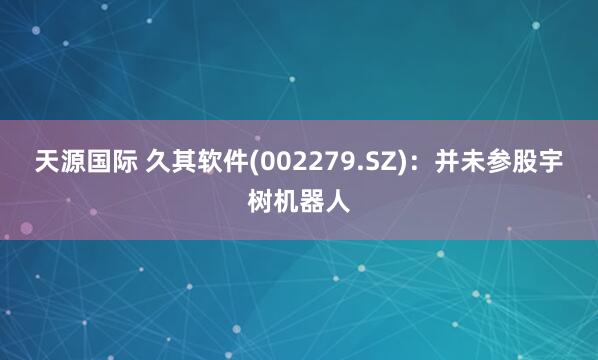 天源国际 久其软件(002279.SZ)：并未参股宇树机器人