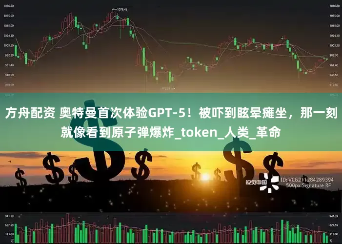 方舟配资 奥特曼首次体验GPT-5！被吓到眩晕瘫坐，那一刻就像看到原子弹爆炸_token_人类_革命