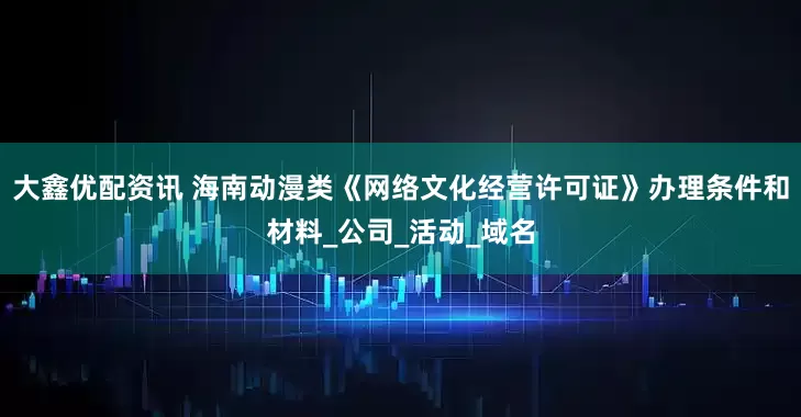 大鑫优配资讯 海南动漫类《网络文化经营许可证》办理条件和材料_公司_活动_域名