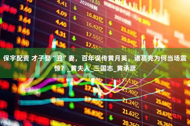 保宇配资 才子娶“丑”妻，百年误传黄月英，诸葛亮为何当场震惊？_黄夫人_三国志_黄承彦