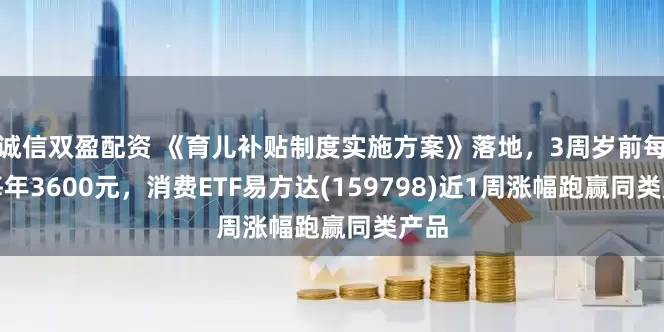 诚信双盈配资 《育儿补贴制度实施方案》落地，3周岁前每娃每年3600元，消费ETF易方达(159798)近1周涨幅跑赢同类产品