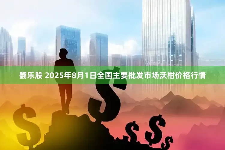 翻乐股 2025年8月1日全国主要批发市场沃柑价格行情