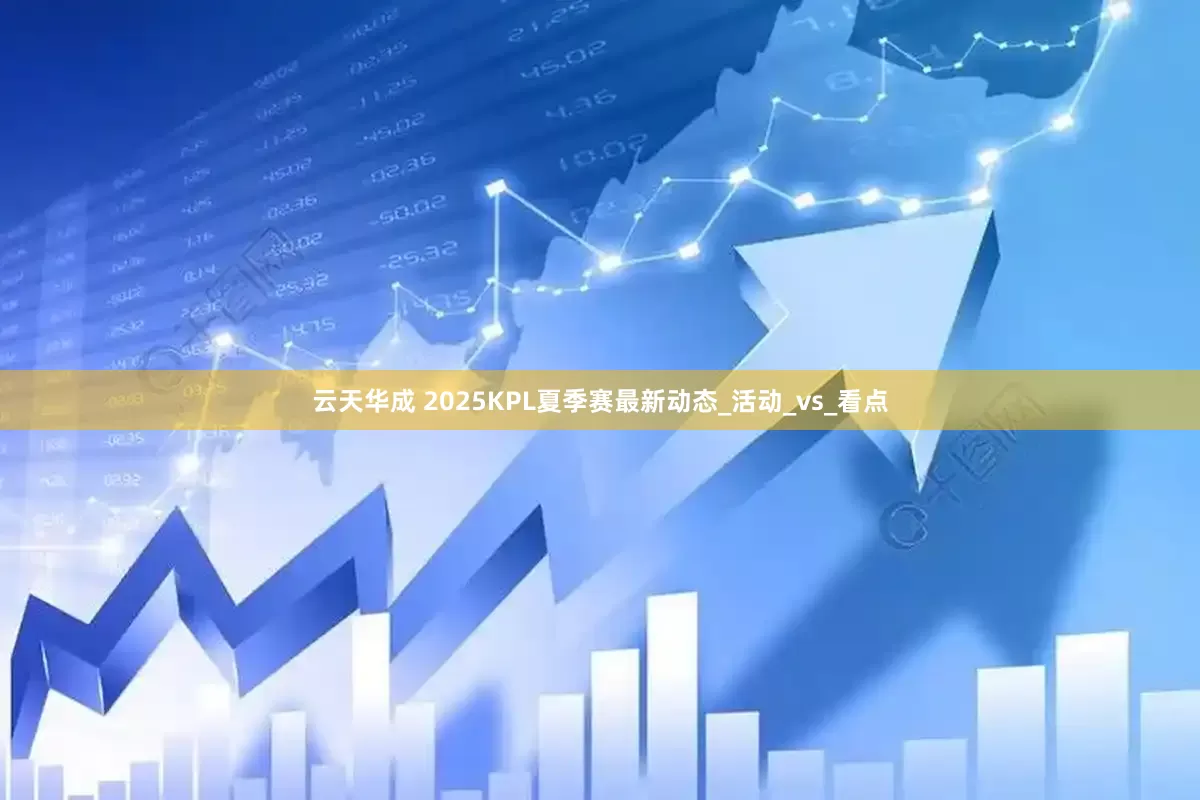 云天华成 2025KPL夏季赛最新动态_活动_vs_看点