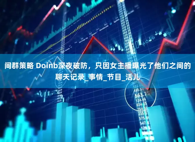 间群策略 Doinb深夜破防，只因女主播曝光了他们之间的聊天记录_事情_节目_活儿