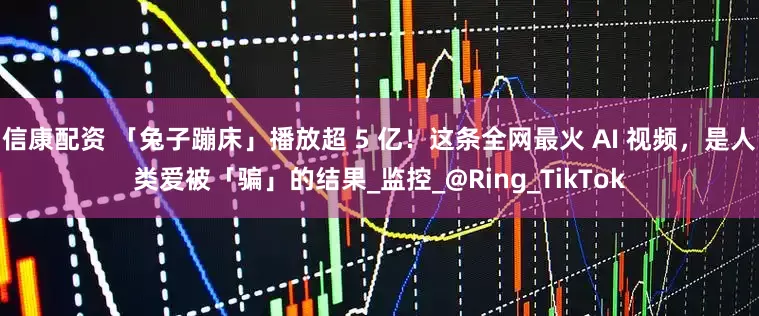 信康配资 「兔子蹦床」播放超 5 亿！这条全网最火 AI 视频，是人类爱被「骗」的结果_监控_@Ring_TikTok