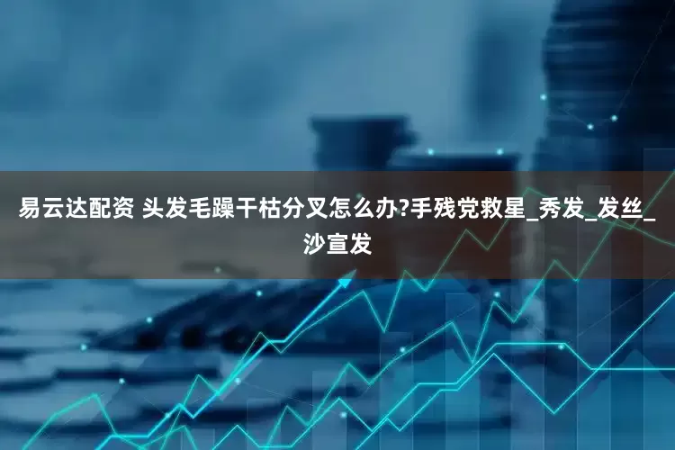 易云达配资 头发毛躁干枯分叉怎么办?手残党救星_秀发_发丝_沙宣发