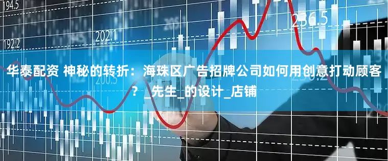 华泰配资 神秘的转折：海珠区广告招牌公司如何用创意打动顾客？_先生_的设计_店铺