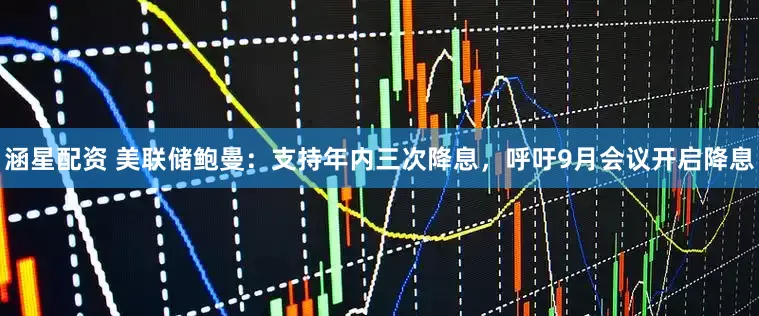 涵星配资 美联储鲍曼：支持年内三次降息，呼吁9月会议开启降息