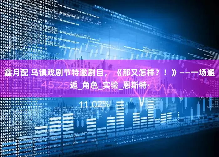 鑫月配 乌镇戏剧节特邀剧目， 《那又怎样？！》——一场邂逅_角色_实验_恩斯特·
