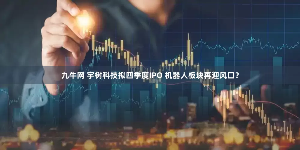 九牛网 宇树科技拟四季度IPO 机器人板块再迎风口？
