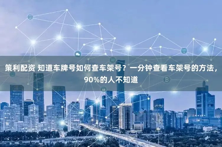 策利配资 知道车牌号如何查车架号？一分钟查看车架号的方法，90%的人不知道