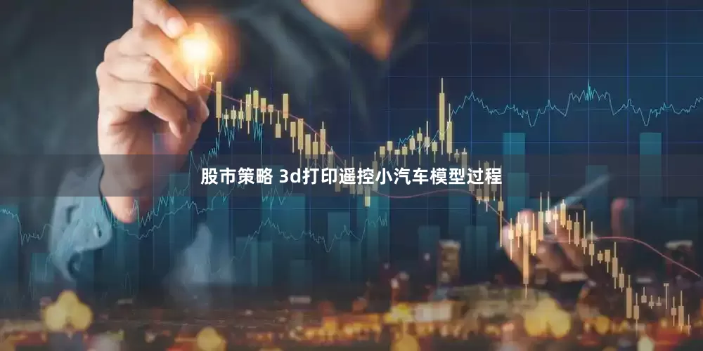 股市策略 3d打印遥控小汽车模型过程
