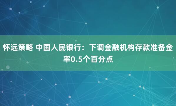 怀远策略 中国人民银行：下调金融机构存款准备金率0.5个百分点