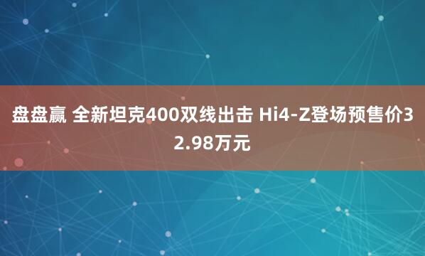 盘盘赢 全新坦克400双线出击 Hi4-Z登场预售价32.98万元