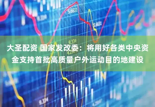 大圣配资 国家发改委:将用好各类中央资金支持首批高质量户外运动目的地建设