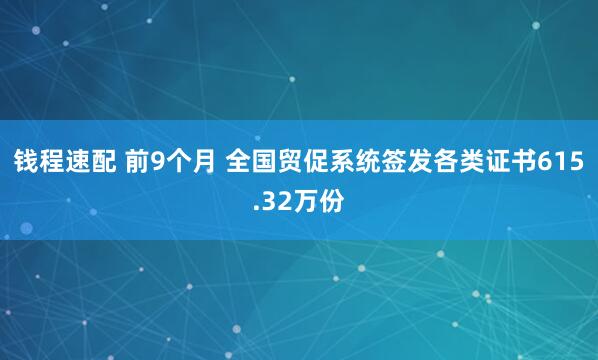 钱程速配 前9个月 全国贸促系统签发各类证书615.32万份