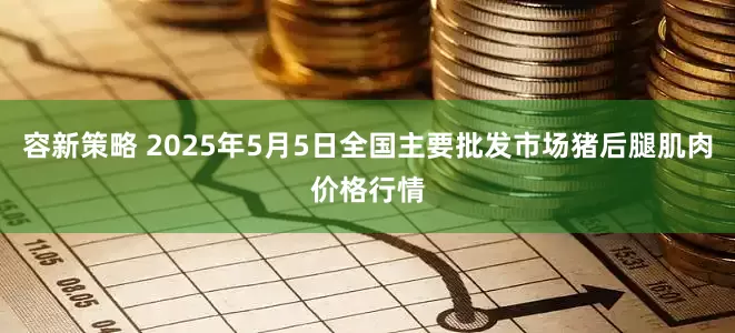 容新策略 2025年5月5日全国主要批发市场猪后腿肌肉价格行情