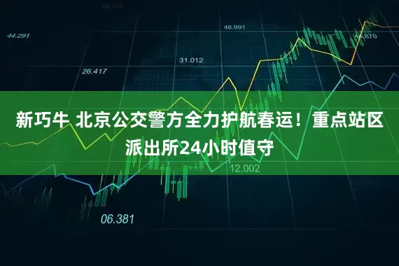 新巧牛 北京公交警方全力护航春运！重点站区派出所24小时值守