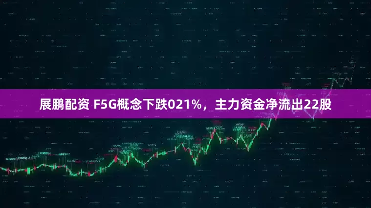 展鹏配资 F5G概念下跌021%,主力资金净流出22股