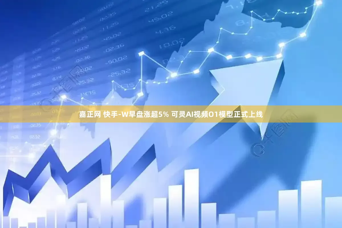 嘉正网 快手-W早盘涨超5% 可灵AI视频O1模型正式上线