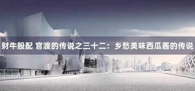 财牛股配 官渡的传说之三十二：乡愁美味西瓜酱的传说