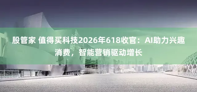 股管家 值得买科技2026年618收官:AI助力兴趣消费,智能营销驱动增长