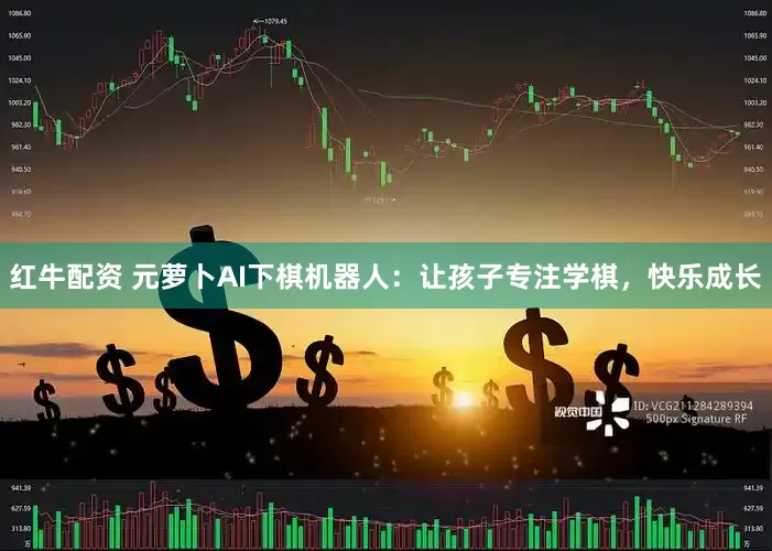 红牛配资 元萝卜AI下棋机器人:让孩子专注学棋,快乐成长