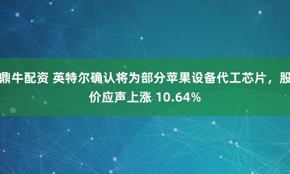 鼎牛配资 英特尔确认将为部分苹果设备代工芯片，股价应声上涨 10.64%