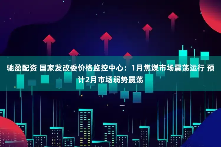 驰盈配资 国家发改委价格监控中心：1月焦煤市场震荡运行 预计2月市场弱势震荡