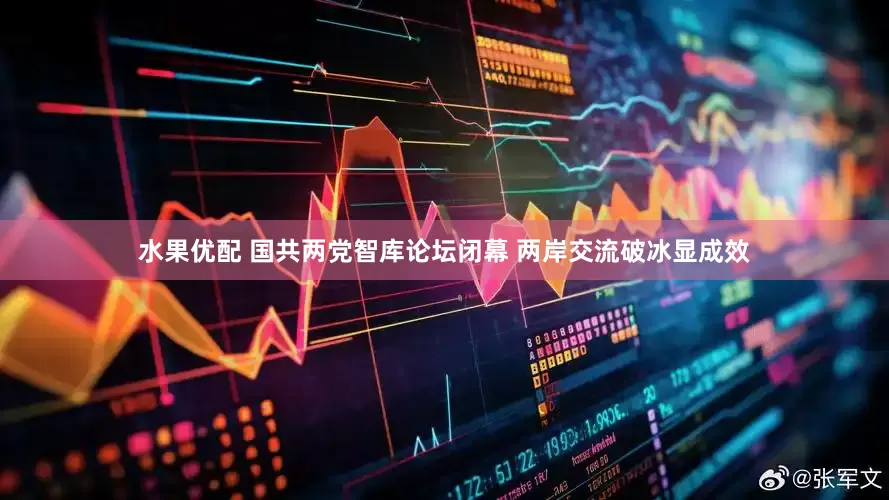 水果优配 国共两党智库论坛闭幕 两岸交流破冰显成效